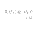 えがおをつなぐ とは