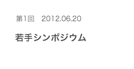 第1回 2012.06.20 若手シンポジウム